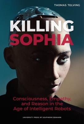 Killing Sophia: Empathy, Consciousness, and Reason in the Age of Intelligent Robotsvolume 27 by Thomas Telving