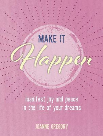 Make it Happen: Manifest Joy and Peace in the Life of Your Dreams by Joanne Gregory