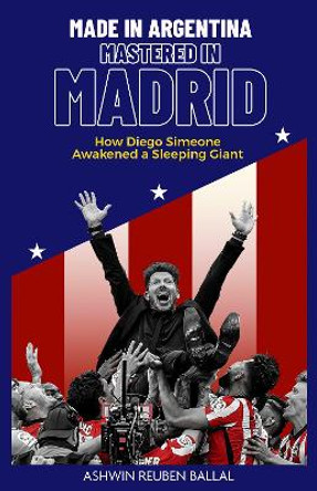 Made in Argentina, Mastered in Madrid: How Diego Simeone Awakened a Sleeping Giant by Ashwin Ballal