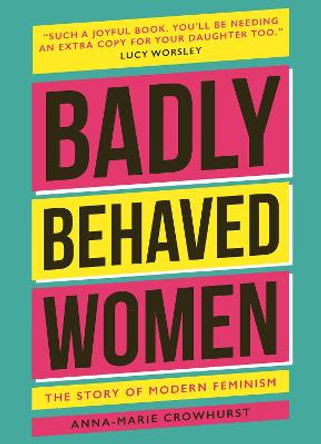 Badly Behaved Women: The History of Modern Feminism by Anna-Marie Crowhurst