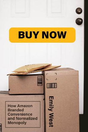Buy Now: How Amazon Branded Convenience and Normalized Monopoly by Emily West