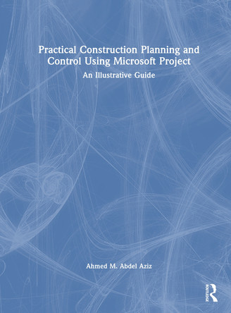 Practical Construction Planning and Control Using Microsoft Project: An Illustrative Guide Ahmed M. Abdel Aziz 9781032848181
