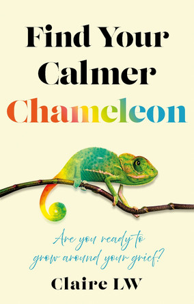 Find Your Calmer Chameleon: Are you ready to grow around your grief? Claire LW 9781836282877