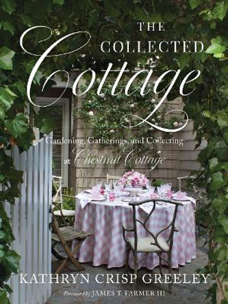 The Collected Cottage: Gardening, Gatherings, and Collecting at Chestnut Cottage by Kathryn Crisp Greeley