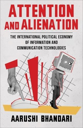 Attention and Alienation: The International Political Economy of Information and Communication Technologies Aarushi Bhandari 9780231208208