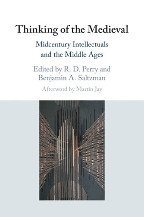 Thinking of the Medieval: Midcentury Intellectuals and the Middle Ages Benjamin A. Saltzman 9781108748766