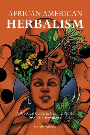 African American Herbalism: A Practical Guide to Healing Plants and Folk Traditions by Lucretia Vandyke