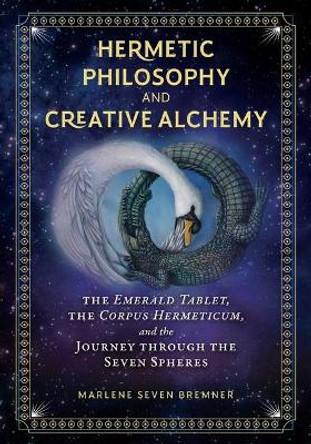 Hermetic Philosophy and Creative Alchemy: The Emerald Tablet, the Corpus Hermeticum, and the Journey through the Seven Spheres by Marlene Seven Bremner