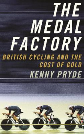 The Medal Factory: British Cycling and the Cost of Gold by Kenny Pryde