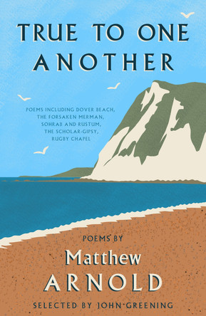True to One Another: Poems by Matthew Arnold Including Dover Beach, The Scholar-Gipsy, Rugby Chapel, The Forsaken Merman, Sohrab and Rustum Matthew Arnold 9781804471449