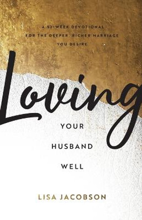 Loving Your Husband Well: A 52-Week Devotional for the Deeper, Richer Marriage You Desire by Lisa Jacobson