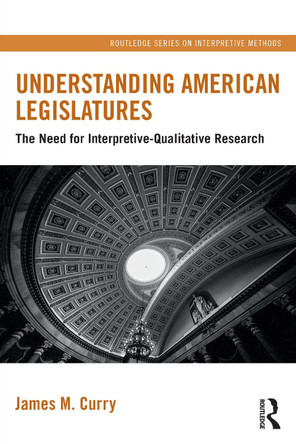 Understanding American Legislatures: The Need for Interpretive-Qualitative Research James M. Curry 9781032412245