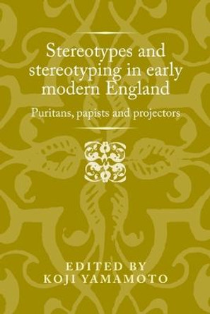 Stereotypes and Stereotyping in Early Modern England: Puritans, Papists and Projectors by Koji Yamamoto