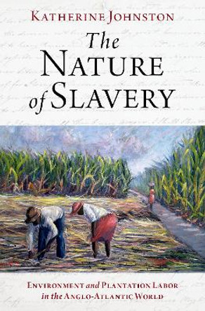 The Nature of Slavery: Environment and Plantation Labor in the Anglo-Atlantic World by Assistant Professor of History Katherine Johnston