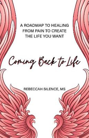 Coming Back to Life: A Roadmap to Healing from Pain to Create the Life You Want by Rebeccah Silence