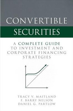 Convertible Securities: A Complete Guide to Investment and Corporate Financing Strategies by Tracy V Maitland