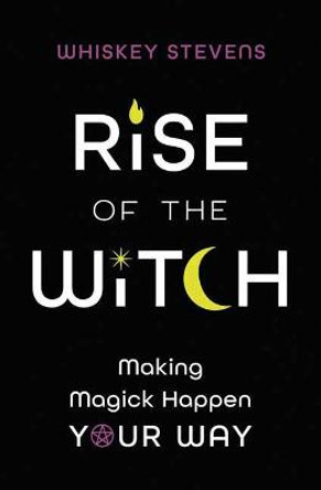 Rise of the Witch: Making Magick Happen Your Way by Whiskey Stevens