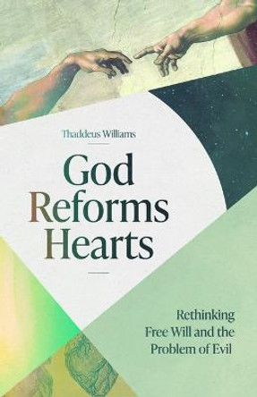 God Reforms Hearts: Rethinking Free Will and the Problem of Evil by Thaddeus Williams