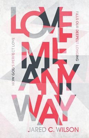 Love Me Anyway: How God's Perfect Love Fills Our Deepest Longing by Jared C Wilson