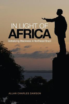 In Light of Africa: Globalizing Blackness in Northeast Brazil by Allan Charles Dawson