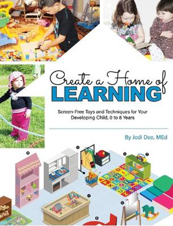 Create a Home of Learning: The Right Toys & Techniques for Your Developing Child by Jodi Dee