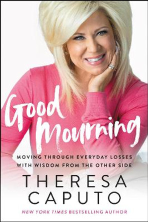 Good Mourning: Moving Through Everyday Losses with Wisdom from the Other Side by Theresa Caputo