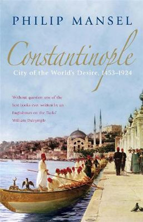 Constantinople: City of the World's Desire, 1453-1924 by Philip Mansel