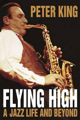 Flying High: A Jazz Life and Beyond by Peter King 9780955090899