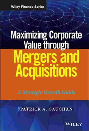 Maximizing Corporate Value through Mergers and Acquisitions: A Strategic Growth Guide by Patrick A. Gaughan