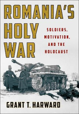Romania's Holy War: Soldiers, Motivation, and the Holocaust by Grant T. Harward