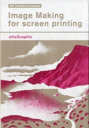 Image Making for Screen Printing: with Snowdonia landscapes by Dettmer Otto 9780993299070