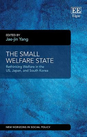 The Small Welfare State: Rethinking Welfare in the US, Japan, and South Korea by Jae-jin Yang