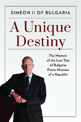 A Unique Destiny: The Memoir of the Last Tsar of Bulgaria, Prime Minister of a Republic by Simeon II of Bulgaria