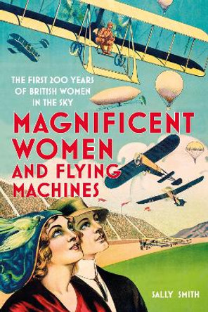 Magnificent Women in Flying Machines: The First 200 Years of British Women in the Sky by Sally Smith