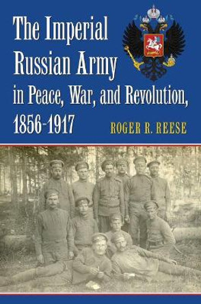 The Imperial Russian Army in Peace, War, and Revolution, 1856-1917 by Roger R. Reese