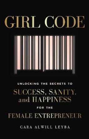 Girl Code: Unlocking the Secrets to Success, Sanity and Happiness for the Female Entrepreneur by Cara Alwill Leyba