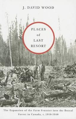 Places of Last Resort: The Expansion of the Farm Frontier into the Boreal Forest in Canada, c. 1910-1940 by J. David Wood 9780773530973 [USED COPY]