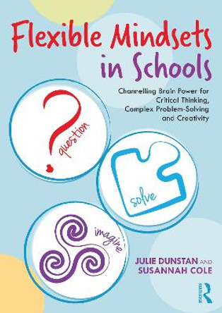 Flexible Mindsets in Schools: Channelling Brain Power for Critical Thinking, Complex Problem-Solving and Creativity by Julie Dunstan