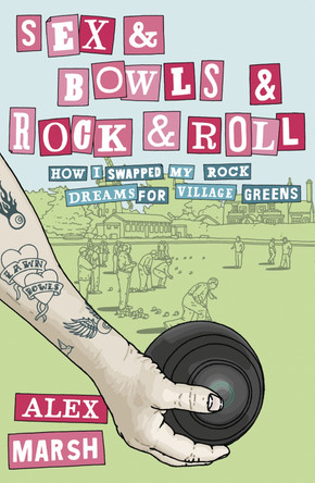 Sex & Bowls & Rock and Roll: How I Swapped My Rock Dreams for Village Greens by Alex Marsh 9780007355471
