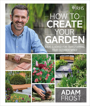 RHS How to Create your Garden: Ideas and Advice for Transforming your Outdoor Space by Adam Frost