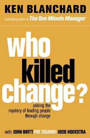 Who Killed Change?: Solving the Mystery of Leading People Through Change by Ken Blanchard