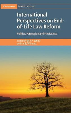 International Perspectives on End-of-Life Law Reform: Politics, Persuasion and Persistence by Ben P. White