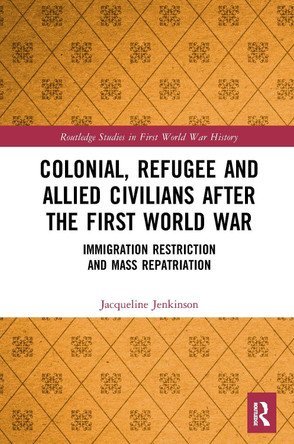 Colonial, Refugee and Allied Civilians after the First World War: Immigration Restriction and Mass Repatriation Jacqueline Jenkinson (University of Stirling, UK) 9781032237411