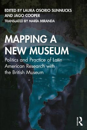 Mapping a New Museum: Politics and Practice of Latin American Research with the British Museum by Laura Osorio Sunnucks