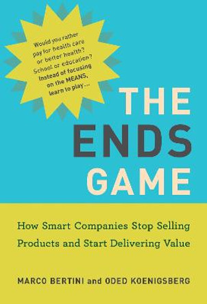 The Ends Game: How Smart Companies Stop Selling Products and Start Delivering Value by Marco Bertini