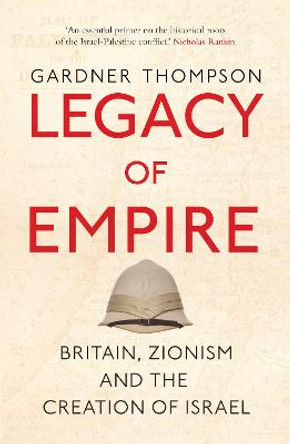 Legacy of Empire: Britain's Support of Zionism and The Creation of Israel by Gardner Thompson