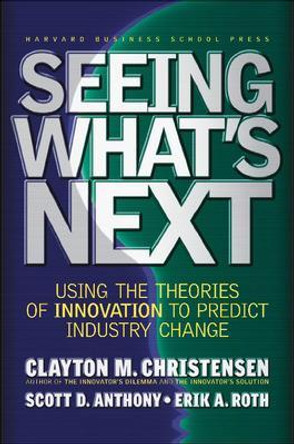 Seeing What's Next: Using the Theories of Innovation to Predict Industry Change by Clayton M. Christensen