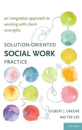 Solution-Oriented Social Work Practice: An Integrative Approach to Working with Client Strengths by Gilbert J. Greene