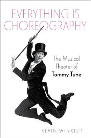 Everything is Choreography: The Musical Theater of Tommy Tune by Kevin Winkler