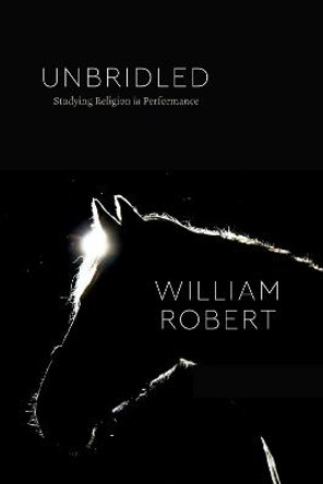 Unbridled: Studying Religion in Performance by William Robert